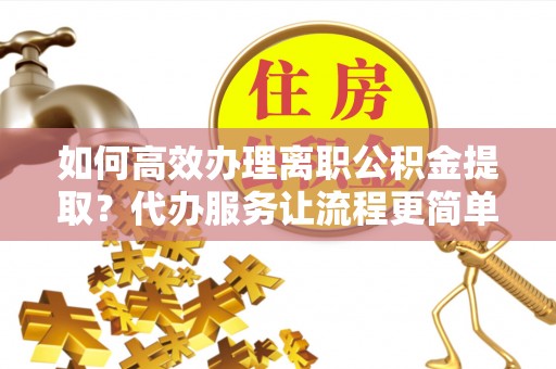 椒江如何高效办理离职公积金提取？代办服务让流程更简单