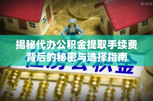 椒江揭秘代办公积金提取手续费背后的秘密与选择指南
