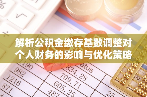 椒江解析公积金缴存基数调整对个人财务的影响与优化策略