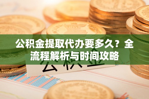 椒江公积金提取代办要多久？全流程解析与时间攻略