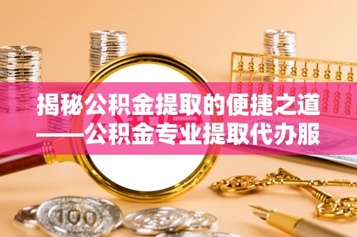 椒江揭秘公积金提取的便捷之道——公积金专业提取代办服务解析