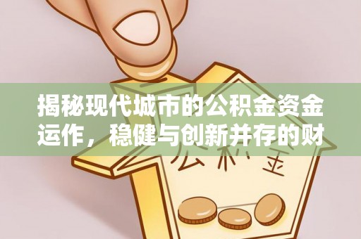 椒江揭秘现代城市的公积金资金运作，稳健与创新并存的财富管理之道