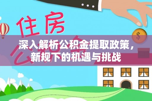 椒江深入解析公积金提取政策，新规下的机遇与挑战