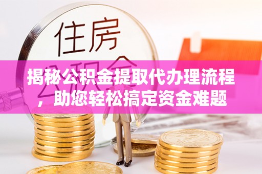 椒江揭秘公积金提取代办理流程，助您轻松搞定资金难题