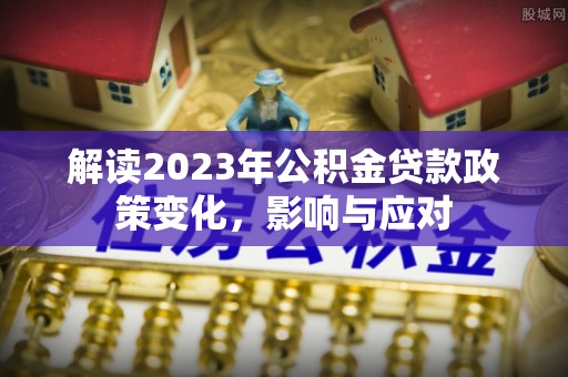 椒江解读2023年公积金贷款政策变化，影响与应对