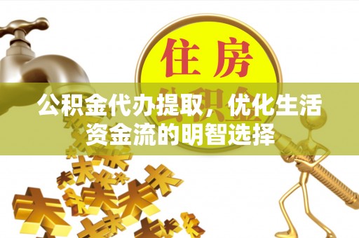 椒江公积金代办提取，优化生活资金流的明智选择
