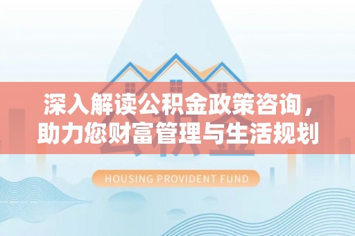 椒江深入解读公积金政策咨询，助力您财富管理与生活规划