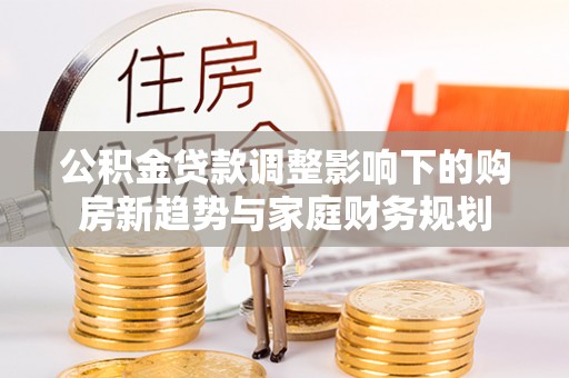 椒江公积金贷款调整影响下的购房新趋势与家庭财务规划