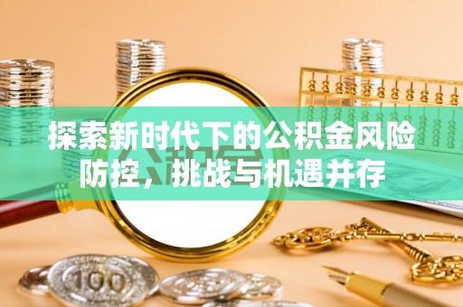 椒江探索新时代下的公积金风险防控，挑战与机遇并存