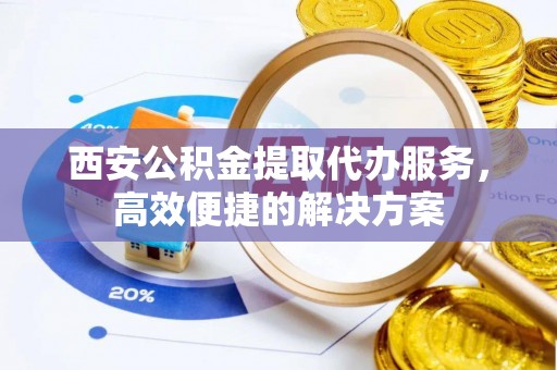椒江西安公积金提取代办服务，高效便捷的解决方案