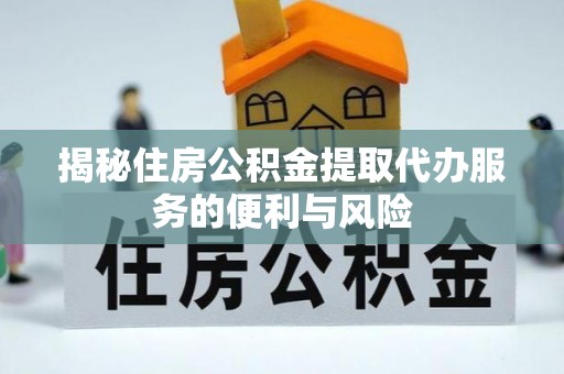 椒江揭秘住房公积金提取代办服务的便利与风险
