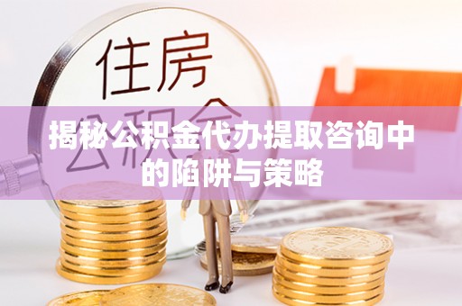 椒江揭秘公积金代办提取咨询中的陷阱与策略