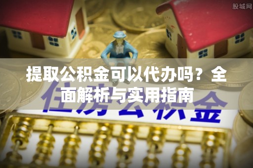 椒江提取公积金可以代办吗？全面解析与实用指南