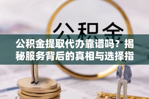 椒江公积金提取代办靠谱吗？揭秘服务背后的真相与选择指南