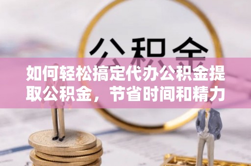 椒江如何轻松搞定代办公积金提取公积金，节省时间和精力的秘密武器