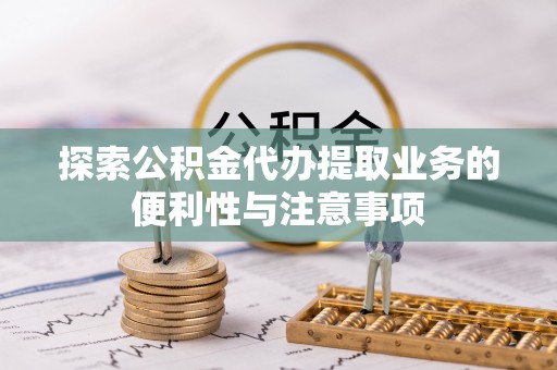 椒江探索公积金代办提取业务的便利性与注意事项