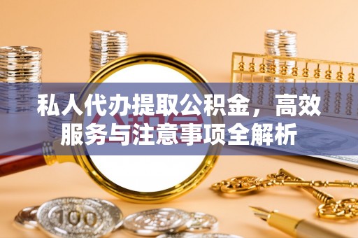 椒江私人代办提取公积金，高效服务与注意事项全解析