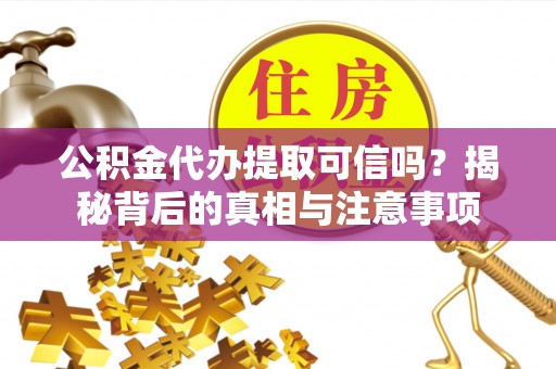 椒江公积金代办提取可信吗？揭秘背后的真相与注意事项