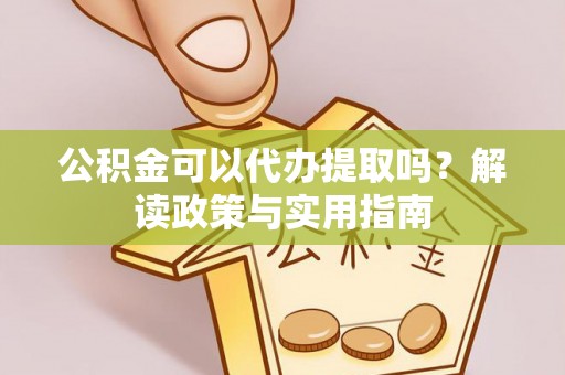 椒江公积金可以代办提取吗？解读政策与实用指南