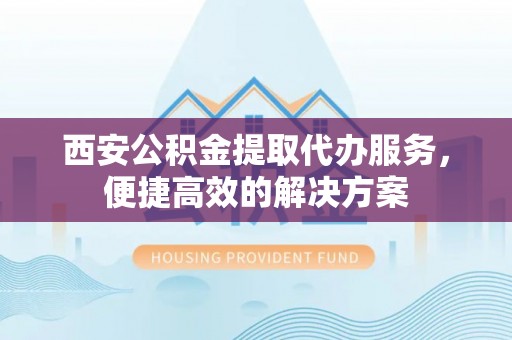 椒江西安公积金提取代办服务，便捷高效的解决方案