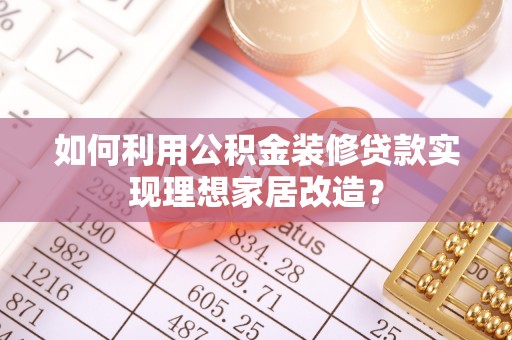 椒江如何利用公积金装修贷款实现理想家居改造？