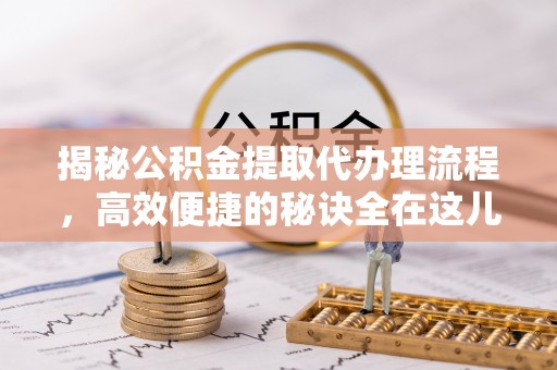 椒江揭秘公积金提取代办理流程，高效便捷的秘诀全在这儿