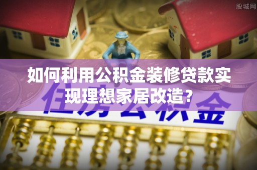 椒江如何利用公积金装修贷款实现理想家居改造？