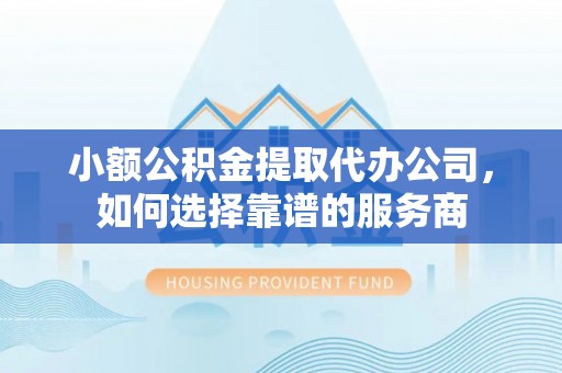 椒江小额公积金提取代办公司，如何选择靠谱的服务商