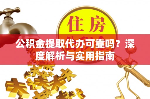 椒江公积金提取代办可靠吗？深度解析与实用指南
