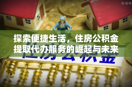 椒江探索便捷生活，住房公积金提取代办服务的崛起与未来趋势
