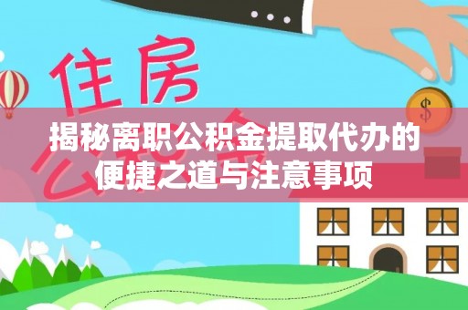 椒江揭秘离职公积金提取代办的便捷之道与注意事项