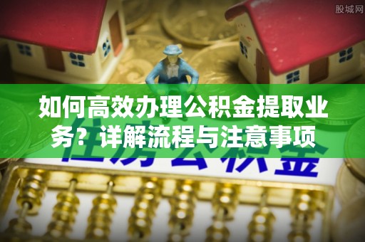 椒江如何高效办理公积金提取业务？详解流程与注意事项