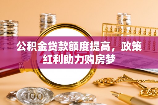 椒江公积金贷款额度提高，政策红利助力购房梦