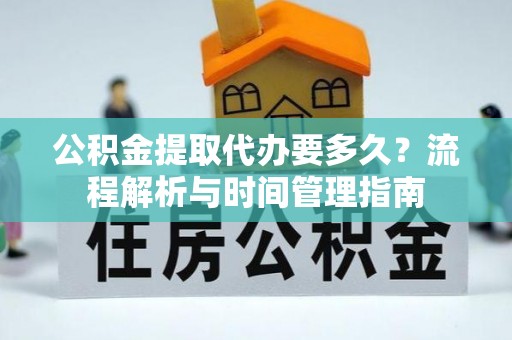 椒江公积金提取代办要多久？流程解析与时间管理指南