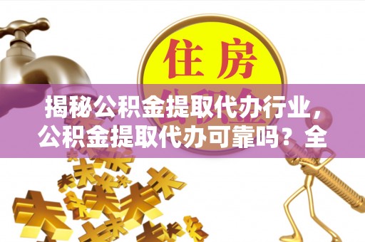 椒江揭秘公积金提取代办行业，公积金提取代办可靠吗？全面解析与风险规避