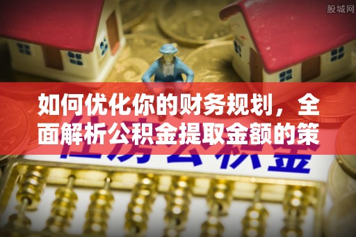 椒江如何优化你的财务规划，全面解析公积金提取金额的策略与技巧