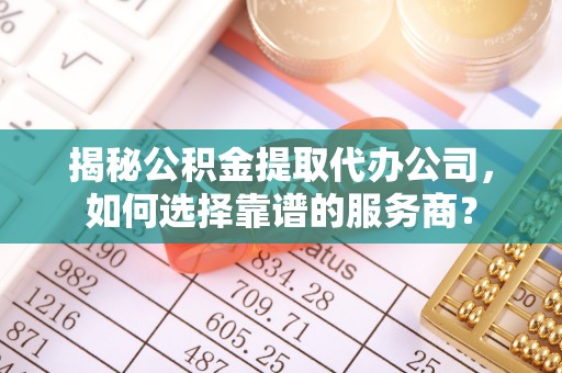 椒江揭秘公积金提取代办公司，如何选择靠谱的服务商？