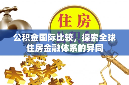椒江公积金国际比较，探索全球住房金融体系的异同