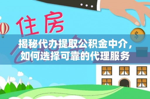 椒江揭秘代办提取公积金中介，如何选择可靠的代理服务