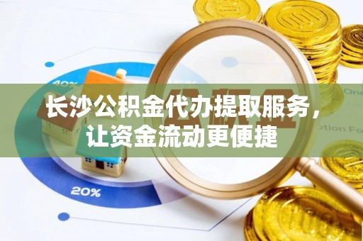 椒江长沙公积金代办提取服务，让资金流动更便捷