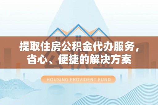 椒江提取住房公积金代办服务，省心、便捷的解决方案