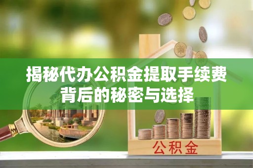 椒江揭秘代办公积金提取手续费背后的秘密与选择