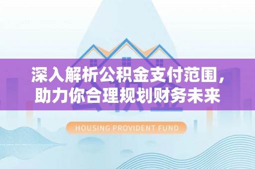 椒江深入解析公积金支付范围，助力你合理规划财务未来