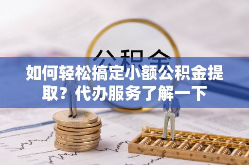 椒江如何轻松搞定小额公积金提取？代办服务了解一下