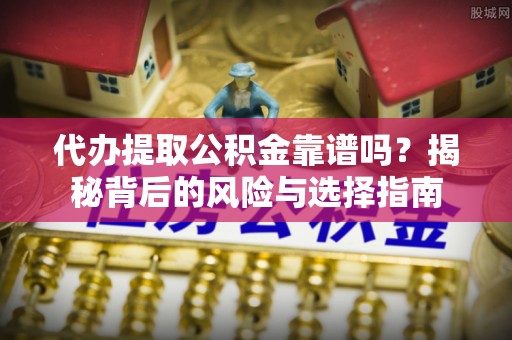 椒江代办提取公积金靠谱吗？揭秘背后的风险与选择指南
