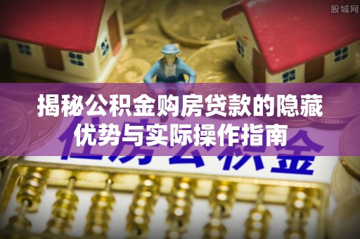 椒江揭秘公积金购房贷款的隐藏优势与实际操作指南