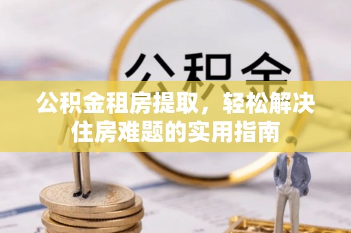 椒江公积金租房提取，轻松解决住房难题的实用指南