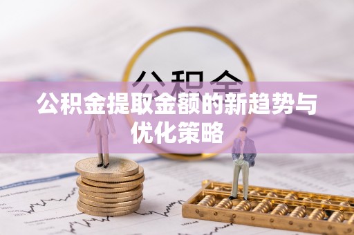 椒江公积金提取金额的新趋势与优化策略