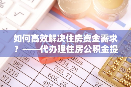 椒江如何高效解决住房资金需求？——代办理住房公积金提取服务全解析