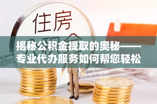 椒江揭秘公积金提取的奥秘——专业代办服务如何帮您轻松搞定